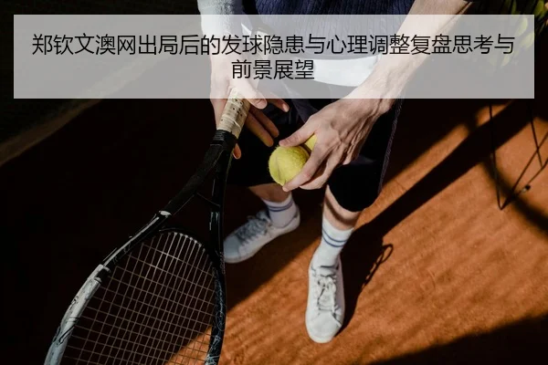 郑钦文澳网出局后的发球隐患与心理调整复盘思考与前景展望