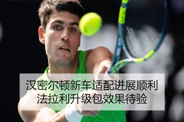 汉密尔顿新车适配进展顺利 法拉利升级包效果待验